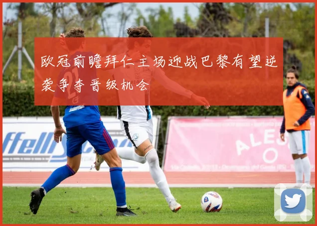 欧冠前瞻拜仁主场迎战巴黎有望逆袭争夺晋级机会