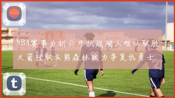 NBA赛事分析公牛挑战湖人难以取胜火箭轻取灰熊森林狼力争复仇勇士