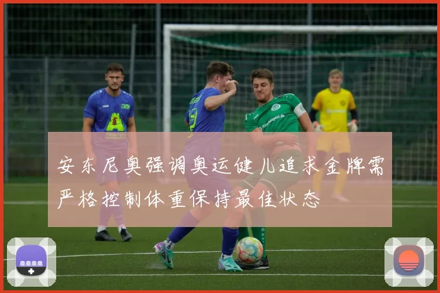 安东尼奥强调奥运健儿追求金牌需严格控制体重保持最佳状态