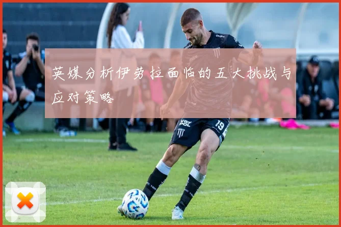 英媒分析伊劳拉面临的五大挑战与应对策略